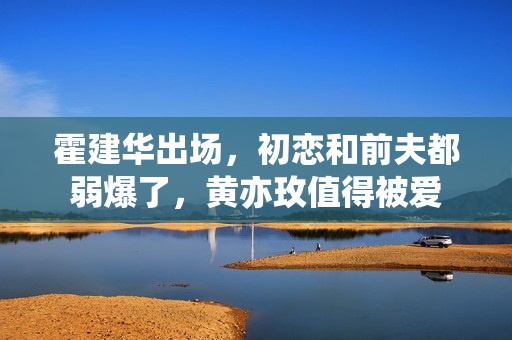 霍建华出场，初恋和前夫都弱爆了，黄亦玫值得被爱