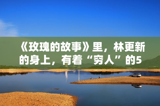 《玫瑰的故事》里，林更新的身上，有着“穷人”的5大通病