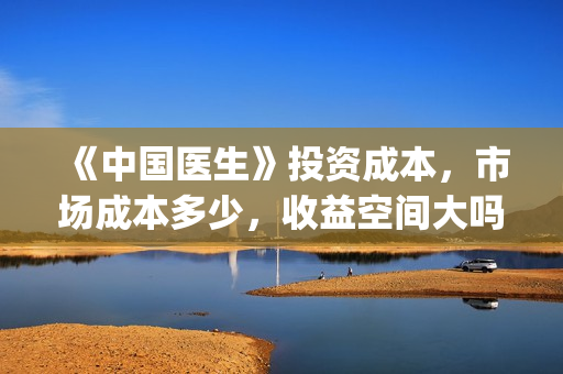 《中国医生》投资成本，市场成本多少，收益空间大吗？(中国医生,预告)