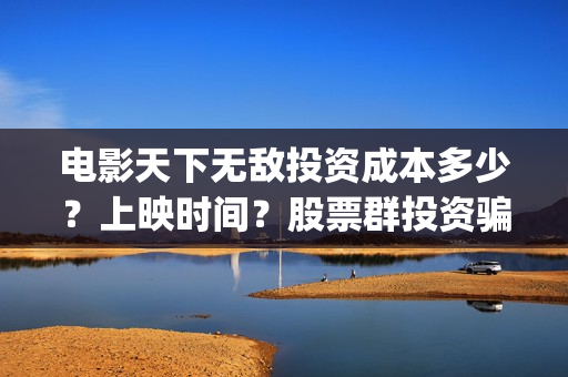 电影天下无敌投资成本多少？上映时间？股票群投资骗局(院线电影天下无敌)