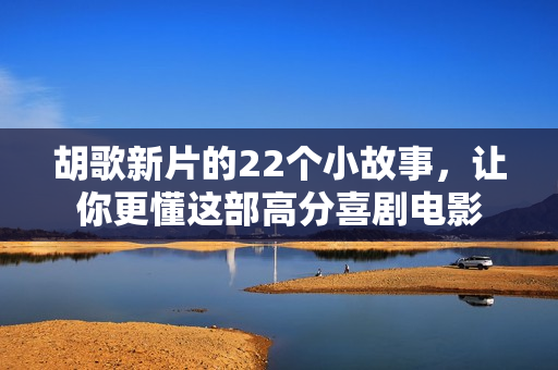 胡歌新片的22个小故事，让你更懂这部高分喜剧电影