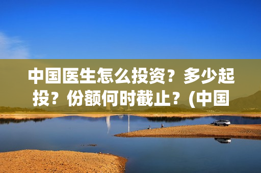 中国医生怎么投资?多少起投?份额何时截止?(中国医生可投屏) 中国医生怎么投资?多少起投?份额何时截止?(中国医生可投屏)