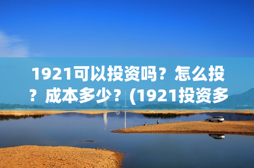 1921可以投资吗？怎么投？成本多少？(1921投资多少)
