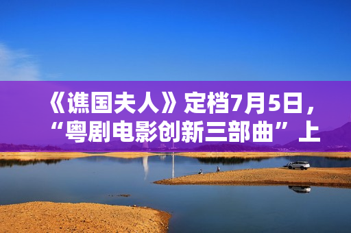 《谯国夫人》定档7月5日，“粤剧电影创新三部曲”上新啦