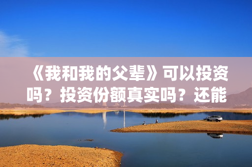 《我和我的父辈》可以投资吗？投资份额真实吗？还能认购吗？(我和我的父辈之乘风)