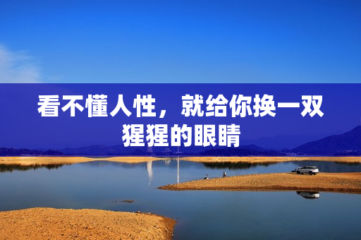 看不懂人性,就给你换一双猩猩的眼睛 看不懂人性,就给你换一双猩猩的眼睛