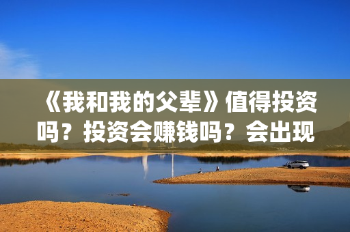 《我和我的父辈》值得投资吗？投资会赚钱吗？会出现亏损吗？(我和我的父辈之乘风)