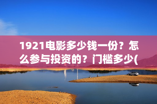 1921电影多少钱一份？怎么参与投资的？门槛多少(《1921》电影票价)