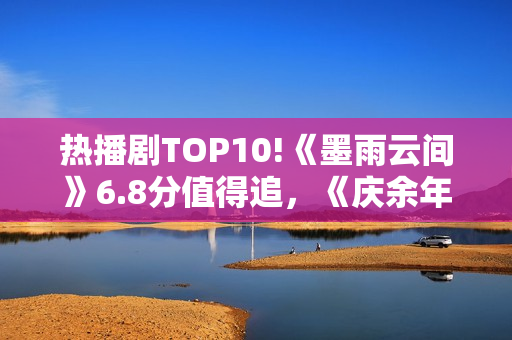 热播剧TOP10!《墨雨云间》6.8分值得追,《庆余年》7.2,冠军呢? 热播剧TOP10!《墨雨云间》6.8分值得追,《庆余年》7.2,冠军呢?