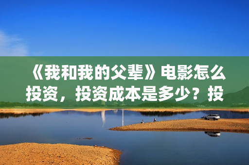 《我和我的父辈》电影怎么投资，投资成本是多少？投资份额还有吗？(我和我的父辈剧情介绍)