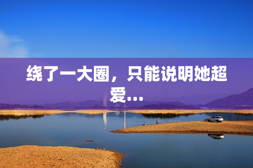 绕了一大圈，只能说明她超爱…