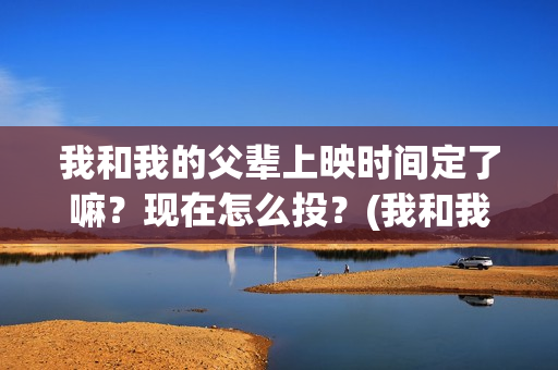 我和我的父辈上映时间定了嘛？现在怎么投？(我和我的父辈上头)