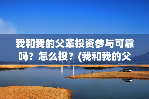 我和我的父辈投资参与可靠吗?怎么投?(我和我的父辈参演) 我和我的父辈投资参与可靠吗?怎么投?(我和我的父辈参演)
