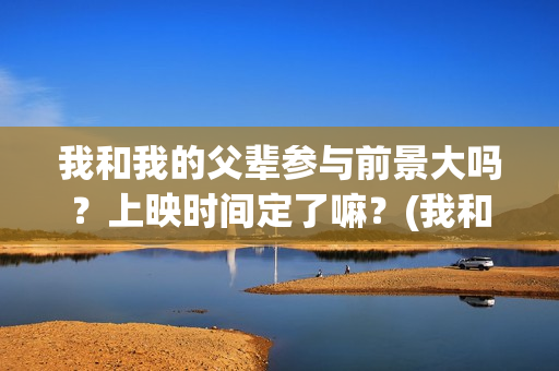 我和我的父辈参与前景大吗？上映时间定了嘛？(我和我的父辈参演的演员有哪些人)