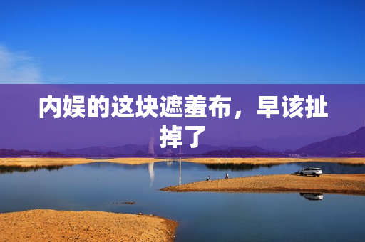 内娱的这块遮羞布,早该扯掉了 内娱的这块遮羞布,早该扯掉了