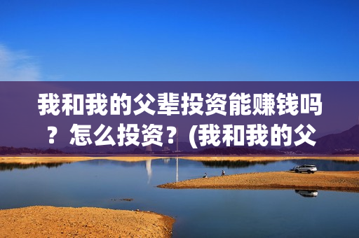 我和我的父辈投资能赚钱吗？怎么投资？(我和我的父辈投资成本)