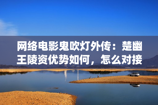 网络电影鬼吹灯外传：楚幽王陵资优势如何，怎么对接正规渠道(帮我找一下鬼吹灯的电影)