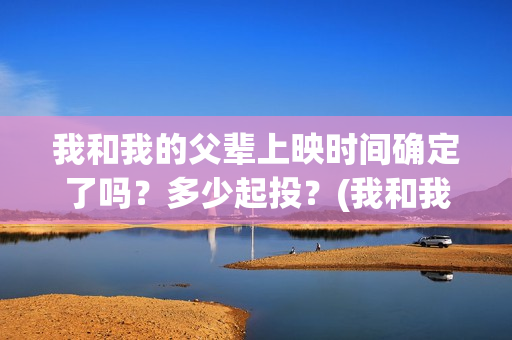 我和我的父辈上映时间确定了吗?多少起投?(我和我的父辈是真实事件吗) 我和我的父辈上映时间确定了吗?多少起投?(我和我的父辈是真实事件吗)