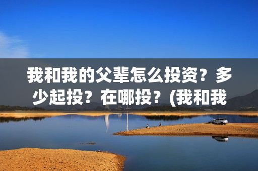 我和我的父辈怎么投资？多少起投？在哪投？(我和我的父辈如何)