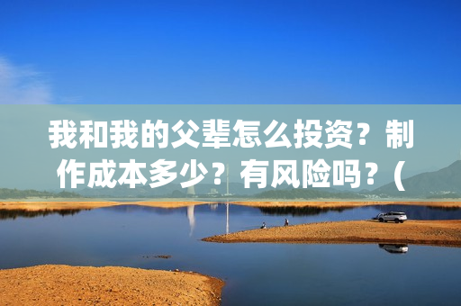我和我的父辈怎么投资?制作成本多少?有风险吗?(我和我的父辈如何) 我和我的父辈怎么投资?制作成本多少?有风险吗?(我和我的父辈如何)