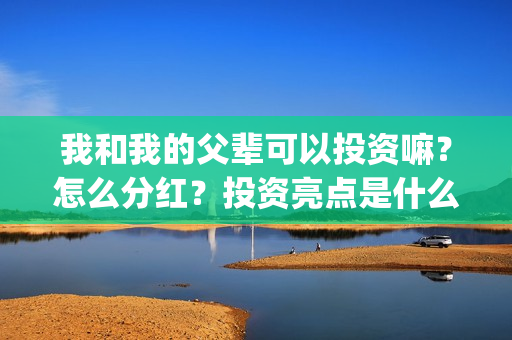我和我的父辈可以投资嘛?怎么分红?投资亮点是什么?(我和我的父辈 怎么样) 我和我的父辈可以投资嘛?怎么分红?投资亮点是什么?(我和我的父辈 怎么样)