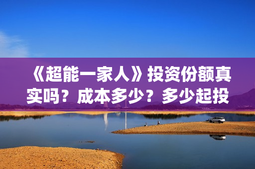《超能一家人》投资份额真实吗?成本多少?多少起投?(超能一家人结局) 《超能一家人》投资份额真实吗?成本多少?多少起投?(超能一家人结局)