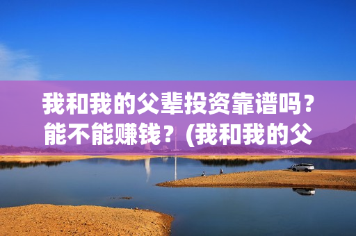 我和我的父辈投资靠谱吗?能不能赚钱?(我和我的父辈演的是啥) 我和我的父辈投资靠谱吗?能不能赚钱?(我和我的父辈演的是啥)