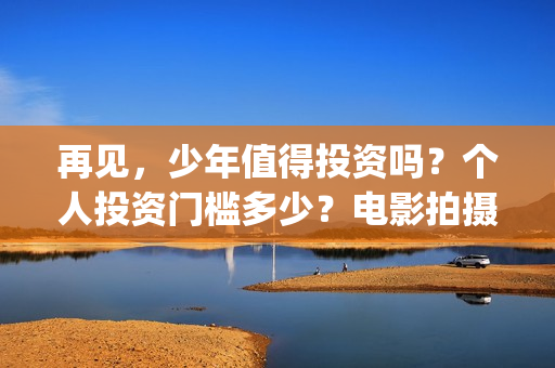再见,少年值得投资吗?个人投资门槛多少?电影拍摄成本多少?(再见少年意义) 再见,少年值得投资吗?个人投资门槛多少?电影拍摄成本多少?(再见少年意义)