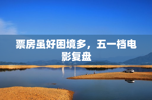 票房虽好困境多，五一档电影复盘