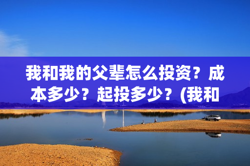 我和我的父辈怎么投资？成本多少？起投多少？(我和我的父辈如何)