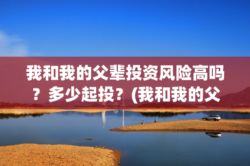 我和我的父辈投资风险高吗？多少起投？(我和我的父辈热议)