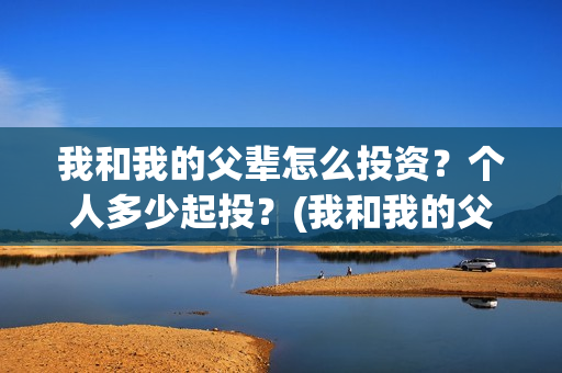 我和我的父辈怎么投资？个人多少起投？(我和我的父辈怎么画)