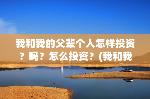 我和我的父辈个人怎样投资？吗？怎么投资？(我和我的父辈个人简介)