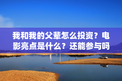 我和我的父辈怎么投资？电影亮点是什么？还能参与吗？(我和我的父辈说的是啥)
