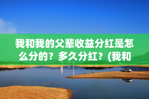 我和我的父辈收益分红是怎么分的？多久分红？(我和我的父辈收获感悟)