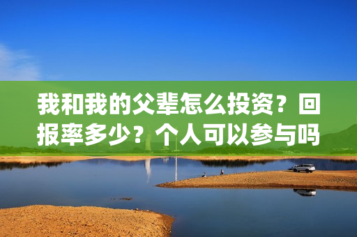 我和我的父辈怎么投资?回报率多少?个人可以参与吗?(我和我的父辈说的是啥) 我和我的父辈怎么投资?回报率多少?个人可以参与吗?(我和我的父辈说的是啥)