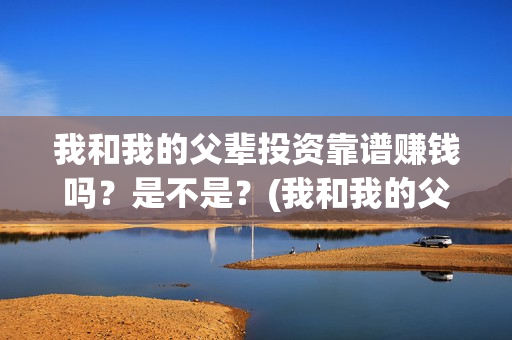 我和我的父辈投资靠谱赚钱吗？是不是？(我和我的父辈讲啥)
