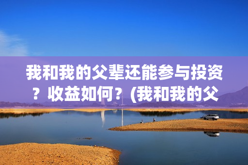 我和我的父辈还能参与投资？收益如何？(我和我的父辈最后宣布)
