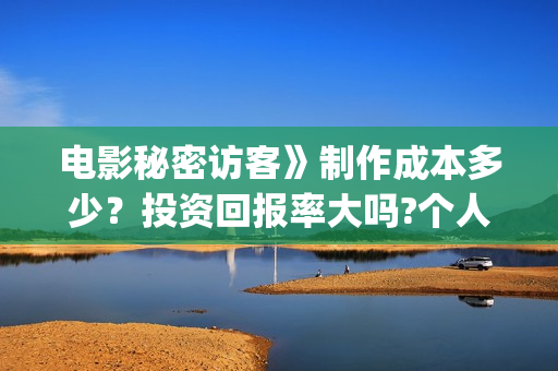 电影秘密访客》制作成本多少?投资回报率大吗?个人投资赚钱吗?(电影秘密访客的内容简介) 电影秘密访客》制作成本多少?投资回报率大吗?个人投资赚钱吗?(电影秘密访客的内容简介)