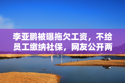 李亚鹏被曝拖欠工资,不给员工缴纳社保,网友公开两人聊天记录 李亚鹏被曝拖欠工资,不给员工缴纳社保,网友公开两人聊天记录