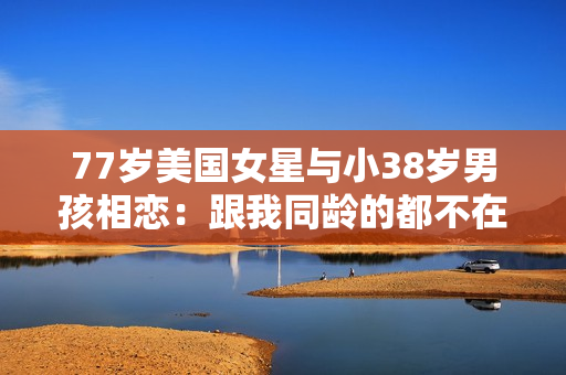 77岁美国女星与小38岁男孩相恋：跟我同龄的都不在了