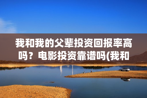 我和我的父辈投资回报率高吗?电影投资靠谱吗(我和我的父辈演的是啥) 我和我的父辈投资回报率高吗?电影投资靠谱吗(我和我的父辈演的是啥)