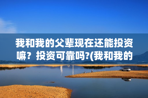 我和我的父辈现在还能投资嘛?投资可靠吗?(我和我的父辈是啥片) 我和我的父辈现在还能投资嘛?投资可靠吗?(我和我的父辈是啥片)