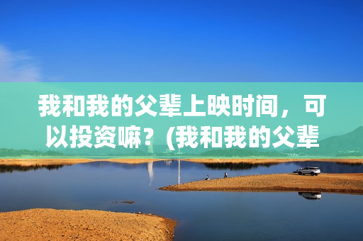 我和我的父辈上映时间，可以投资嘛？(我和我的父辈什么)