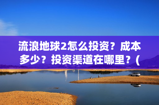 流浪地球2怎么投资？成本多少？投资渠道在哪里？(流浪地球怎么有两个版本)