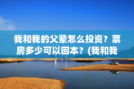 我和我的父辈怎么投资？票房多少可以回本？(我和我的父辈如何)