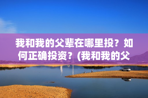我和我的父辈在哪里投？如何正确投资？(我和我的父辈在线观看完整版电影)