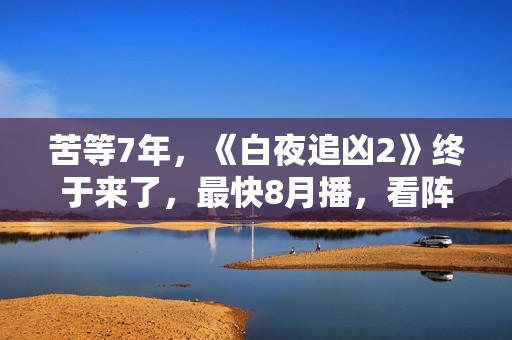 苦等7年，《白夜追凶2》终于来了，最快8月播，看阵容就知道爆了