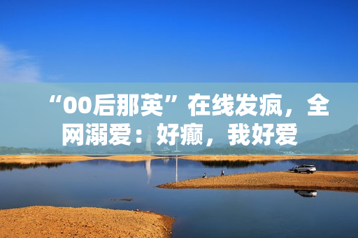 “00后那英”在线发疯，全网溺爱：好癫，我好爱