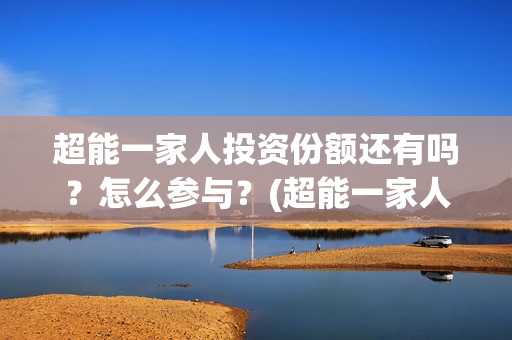 超能一家人投资份额还有吗?怎么参与?(超能一家人投资是不是真的?) 超能一家人投资份额还有吗?怎么参与?(超能一家人投资是不是真的?)